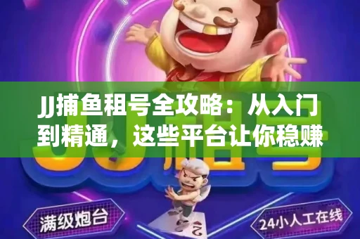 JJ捕鱼租号全攻略：从入门到精通，这些平台让你稳赚不亏